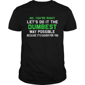 No Youre Right Lets Do It The Dumbest Way t-shirt